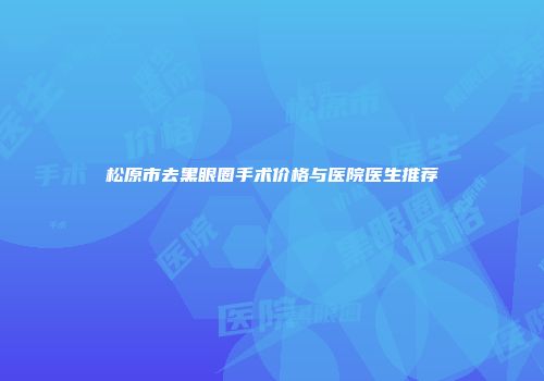 松原市去黑眼圈手术价格与医院医生推荐