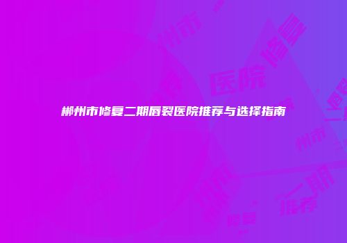 郴州市修复二期唇裂医院推荐与选择指南