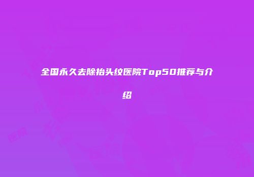 全国永久去除抬头纹医院Top50推荐与介绍