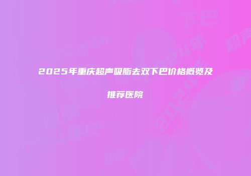 2025年重庆超声吸脂去双下巴价格概览及推荐医院