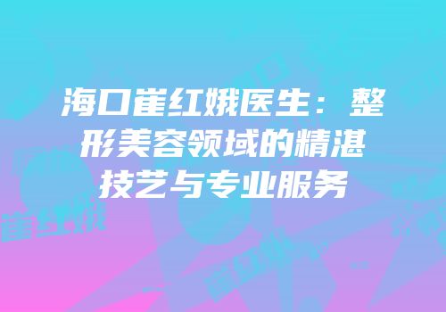 海口崔红娥医生：整形美容领域的精湛技艺与专业服务
