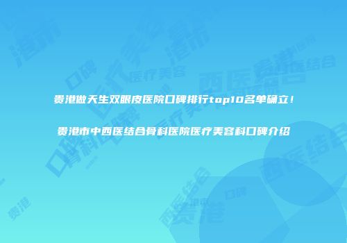 贵港做天生双眼皮医院口碑排行top10名单确立！贵港市中西医结合骨科医院医疗美容科口碑介绍