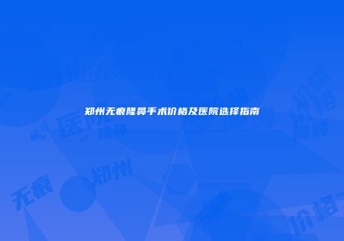 郑州无痕隆鼻手术价格及医院选择指南