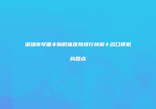 深圳市琴面丰胸假体医院排行榜前十名口碑机构盘点