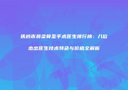 铁岭市鼻梁骨歪手术医生排行榜：八位杰出医生技术特色与价格全解析
