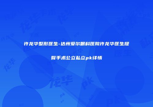 许龙华整形医生-达州爱尔眼科医院许龙华医生提臀手术公立私立pk详情