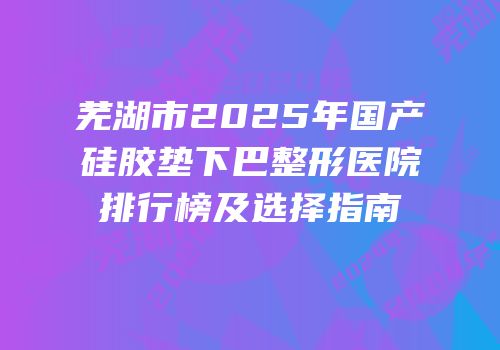 芜湖市2025年国产硅胶垫下巴整形医院排行榜及选择指南