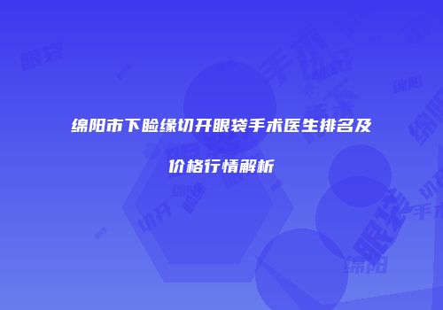 绵阳市下睑缘切开眼袋手术医生排名及价格行情解析