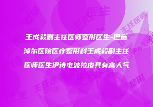 王成毅副主任医师整形医生-巴彦淖尔医院医疗整形科王成毅副主任医师医生伊诗电波拉皮具有高人气