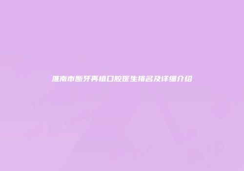 淮南市断牙再植口腔医生排名及详细介绍