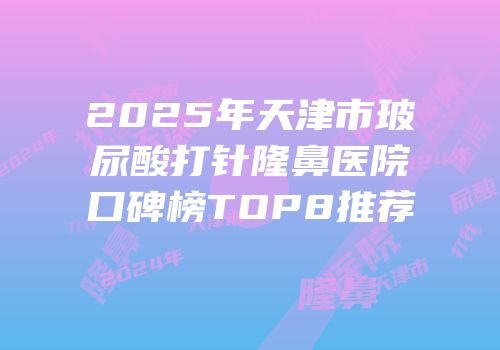 2025年天津市玻尿酸打针隆鼻医院口碑榜TOP8推荐