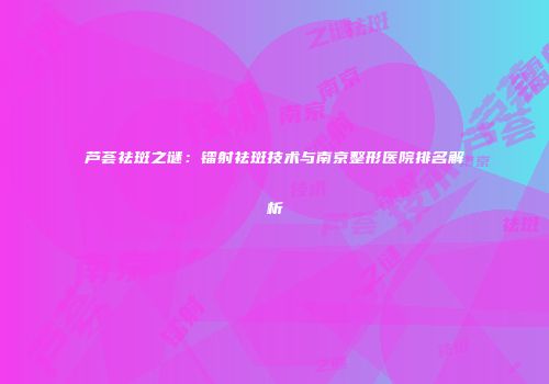 芦荟祛斑之谜：镭射祛斑技术与南京整形医院排名解析