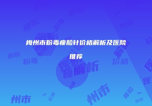 梅州市粉毒瘦脸针价格解析及医院推荐
