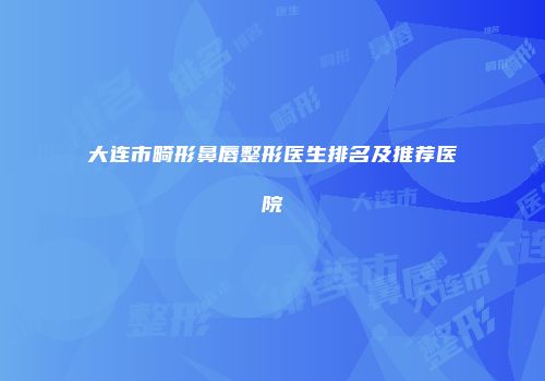 大连市畸形鼻唇整形医生排名及推荐医院