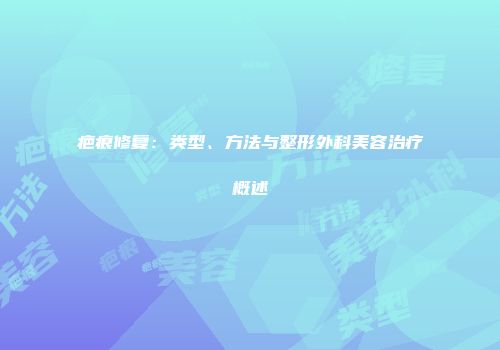 疤痕修复：类型、方法与整形外科美容治疗概述