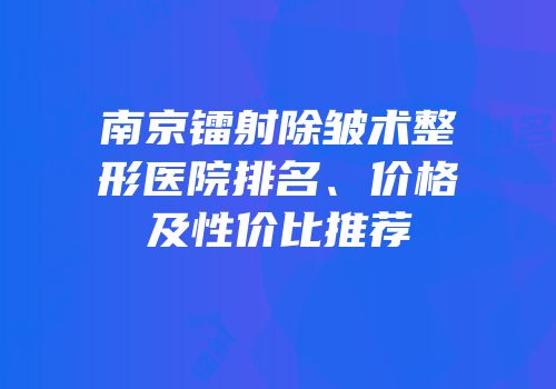 南京镭射除皱术整形医院排名、价格及性价比推荐