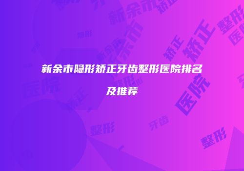 新余市隐形矫正牙齿整形医院排名及推荐