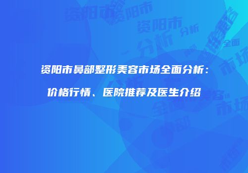 资阳市鼻部整形美容市场全面分析：价格行情、医院推荐及医生介绍