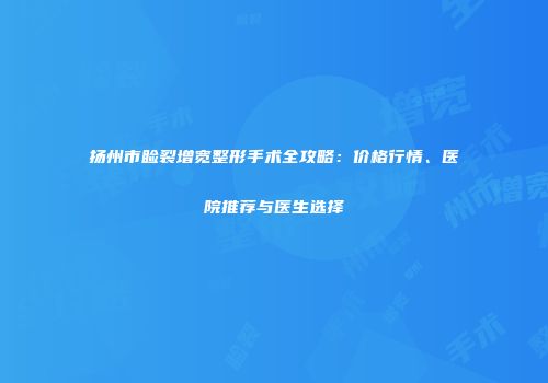 扬州市睑裂增宽整形手术全攻略：价格行情、医院推荐与医生选择