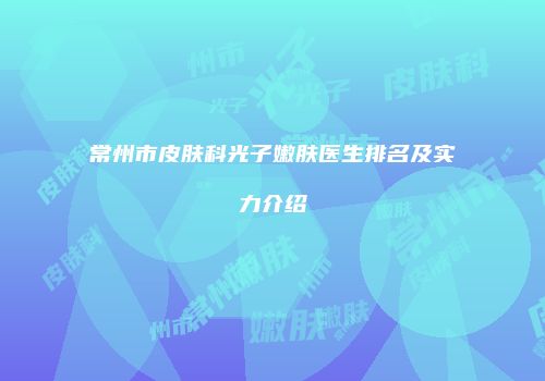 常州市皮肤科光子嫩肤医生排名及实力介绍