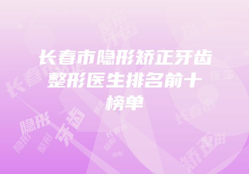 长春市隐形矫正牙齿整形医生排名前十榜单
