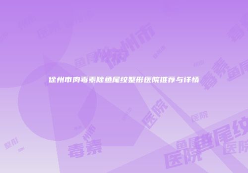 徐州市肉毒素除鱼尾纹整形医院推荐与详情