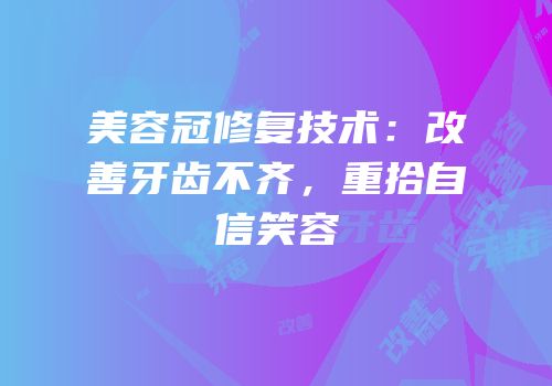 美容冠修复技术：改善牙齿不齐，重拾自信笑容