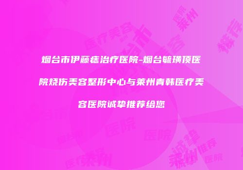 烟台市伊藤痣治疗医院-烟台毓璜顶医院烧伤美容整形中心与莱州青韩医疗美容医院诚挚推荐给您