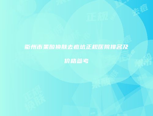 衢州市果酸换肤去痘坑正规医院排名及价格参考