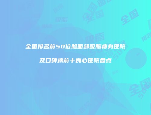 全国排名前50位脸面部吸脂瘦身医院及口碑榜前十良心医院盘点