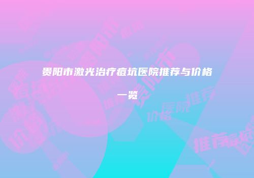 贵阳市激光治疗痘坑医院推荐与价格一览
