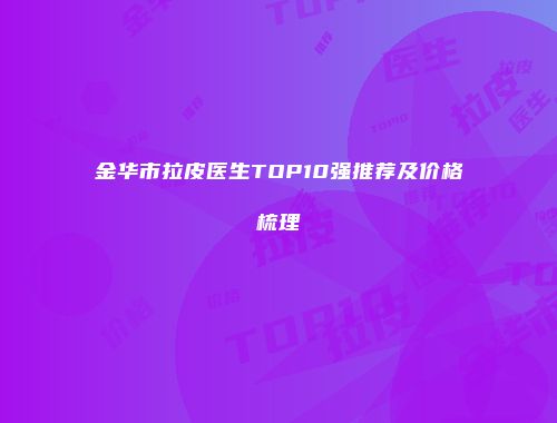 金华市拉皮医生TOP10强推荐及价格梳理