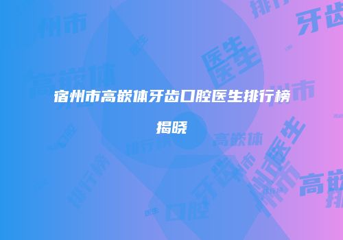 宿州市高嵌体牙齿口腔医生排行榜揭晓