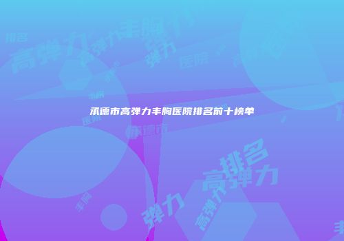 承德市高弹力丰胸医院排名前十榜单