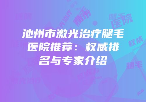 池州市激光治疗腿毛医院推荐：权威排名与专家介绍