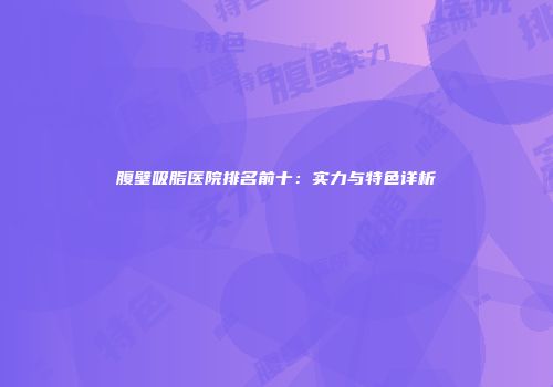 腹壁吸脂医院排名前十：实力与特色详析