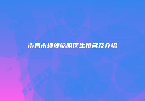 南昌市埋线缩阴医生排名及介绍