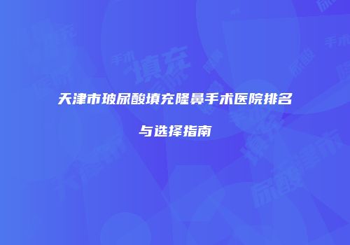 天津市玻尿酸填充隆鼻手术医院排名与选择指南