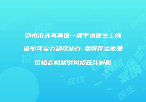 鄂州市外耳再造一期手术医生上榜清单凭实力稳居榜首-梁智医生收费价格表和案例风格在线解析