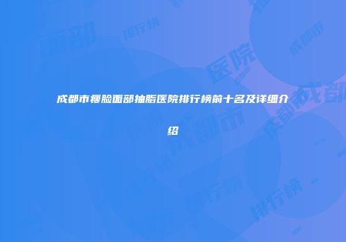 成都市瘦脸面部抽脂医院排行榜前十名及详细介绍