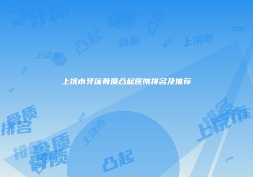 上饶市牙床骨质凸起医院排名及推荐