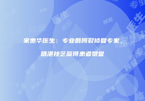 宋惠华医生：专业唇腭裂修复专家，精湛技艺赢得患者赞誉