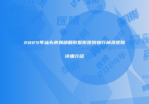 2025年汕头市鼻部畸形整形医院排行榜及医院详细介绍