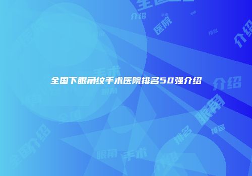 全国下眼角纹手术医院排名50强介绍