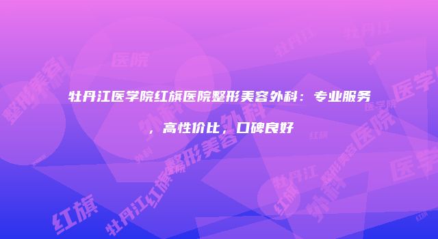 牡丹江医学院红旗医院整形美容外科：专业服务，高性价比，口碑良好