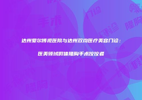 达州爱尔博视医院与达州双均医疗美容门诊：医美领域假体隆胸手术佼佼者