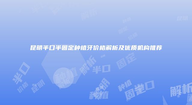 昆明半口半固定种植牙价格解析及优质机构推荐