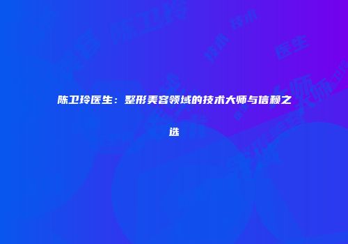 陈卫玲医生：整形美容领域的技术大师与信赖之选