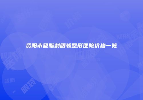 资阳市吸脂割眼袋整形医院价格一览