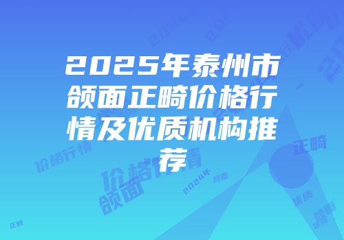 2025年泰州市颌面正畸价格行情及优质机构推荐